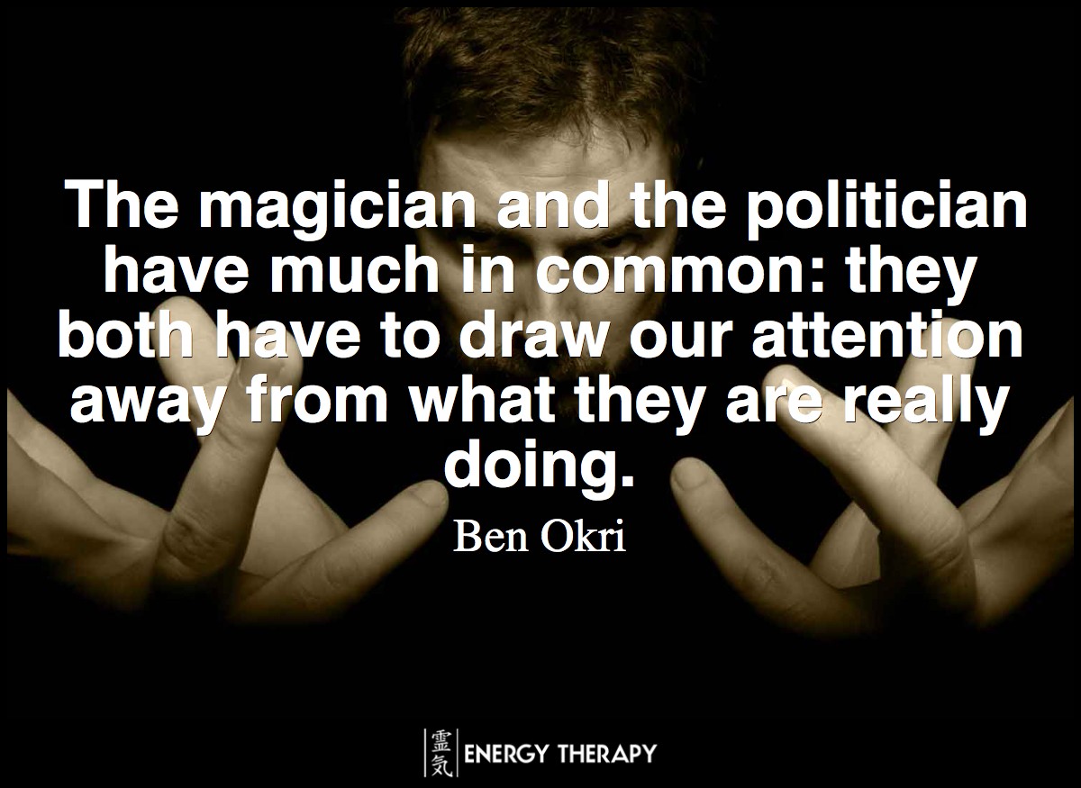The magician and the politician have much in common: they both have to draw our attention away from what they are really doing. ~ Ben Okri