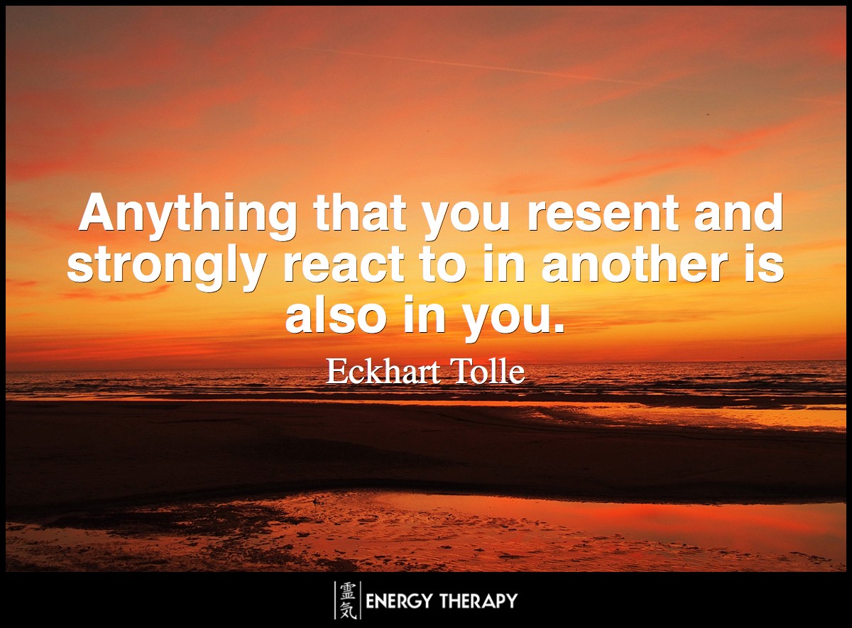 Anything that you resent and strongly react to in another is also in you. ~ Eckhart Tolle