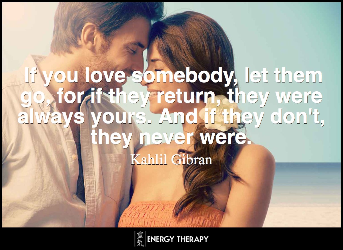 If you love somebody, let them go, for if they return, they were always yours. And if they don't, they never were. ~ Kahlil Gibran