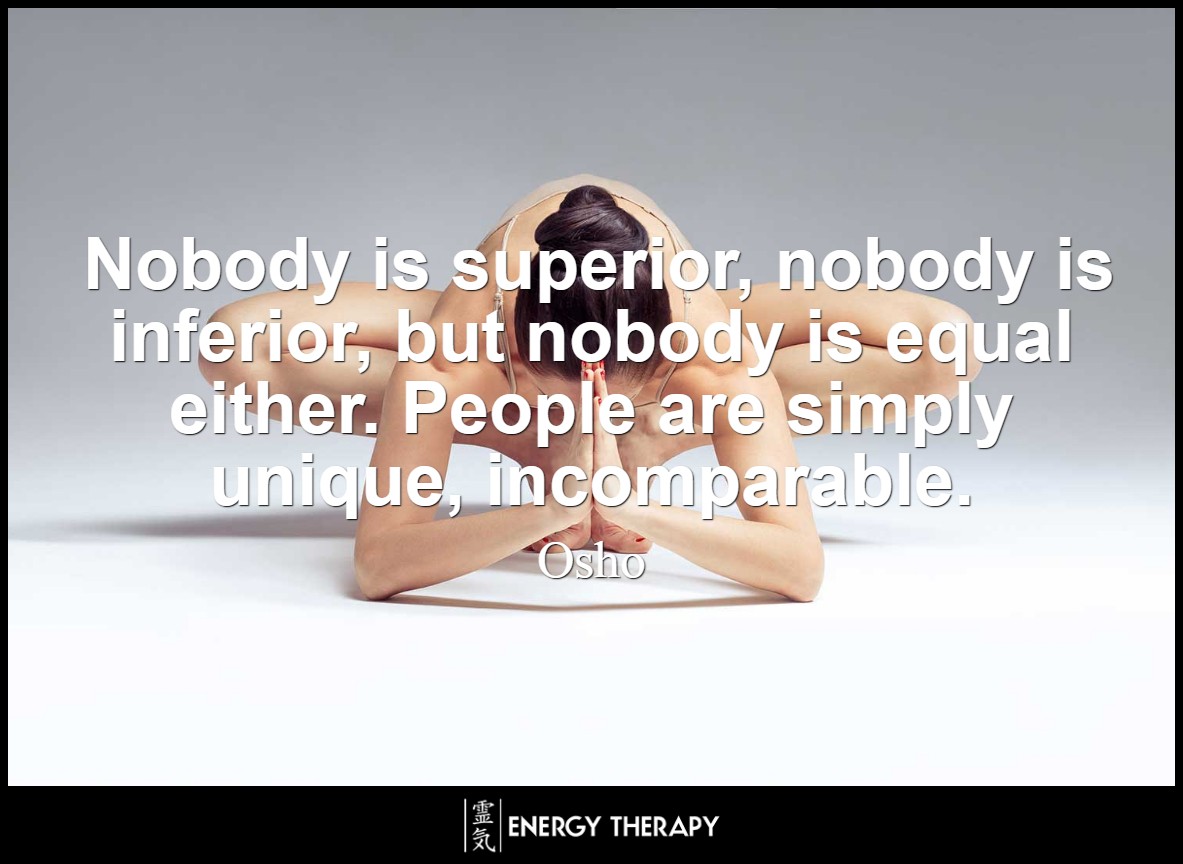 Nobody is superior, nobody is inferior, but nobody is equal either. People are simply unique, incomparable. ~ Osho