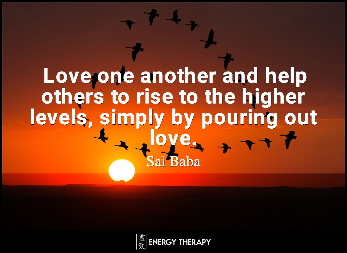 Love one another and help others to rise to the higher levels, simply by pouring out love. ~ Sai Baba