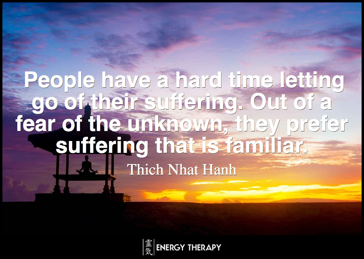 People have a hard time letting go of their suffering. Out of a fear of the unknown, they prefer suffering that is familiar. Thich Nhat Hanh