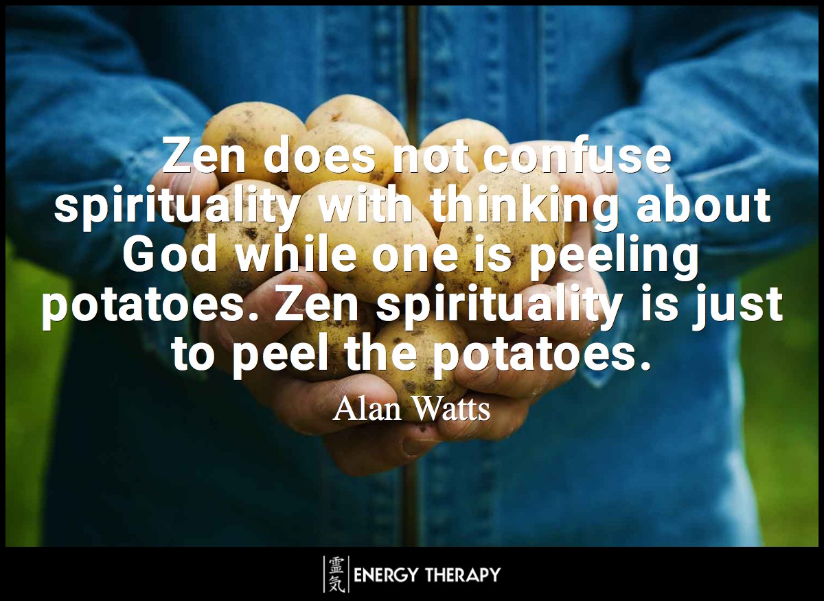 Zen does not confuse spirituality with thinking about God while one is peeling potatoes. Zen spirituality is just to peel the potatoes. ~ Alan Watts