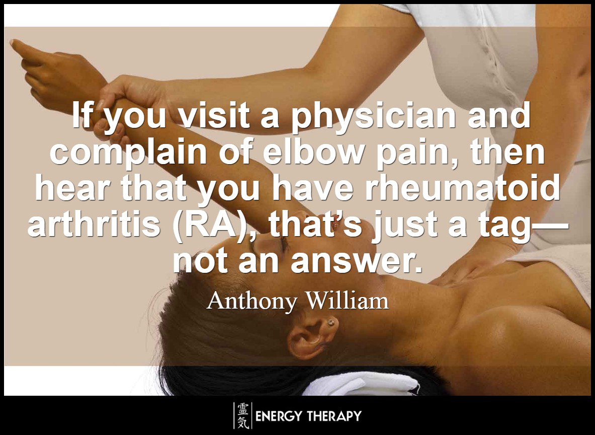 If you visit a physician and complain of elbow pain, then hear that you have rheumatoid arthritis (RA), that’s just a tag—not an answer. ~ Anthony William