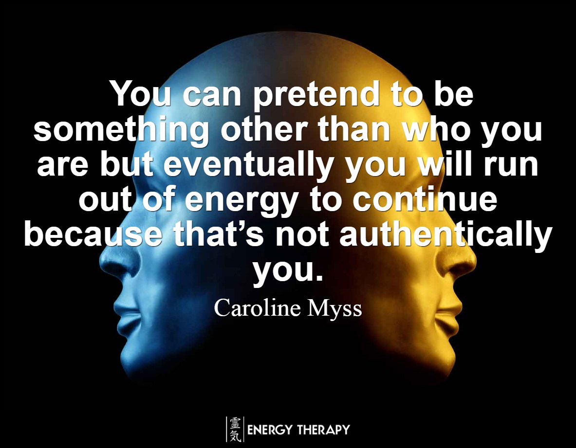 You can pretend to be something other than who you are but eventually you will run out of energy to continue because that’s not authentically you. ~ Caroline Myss