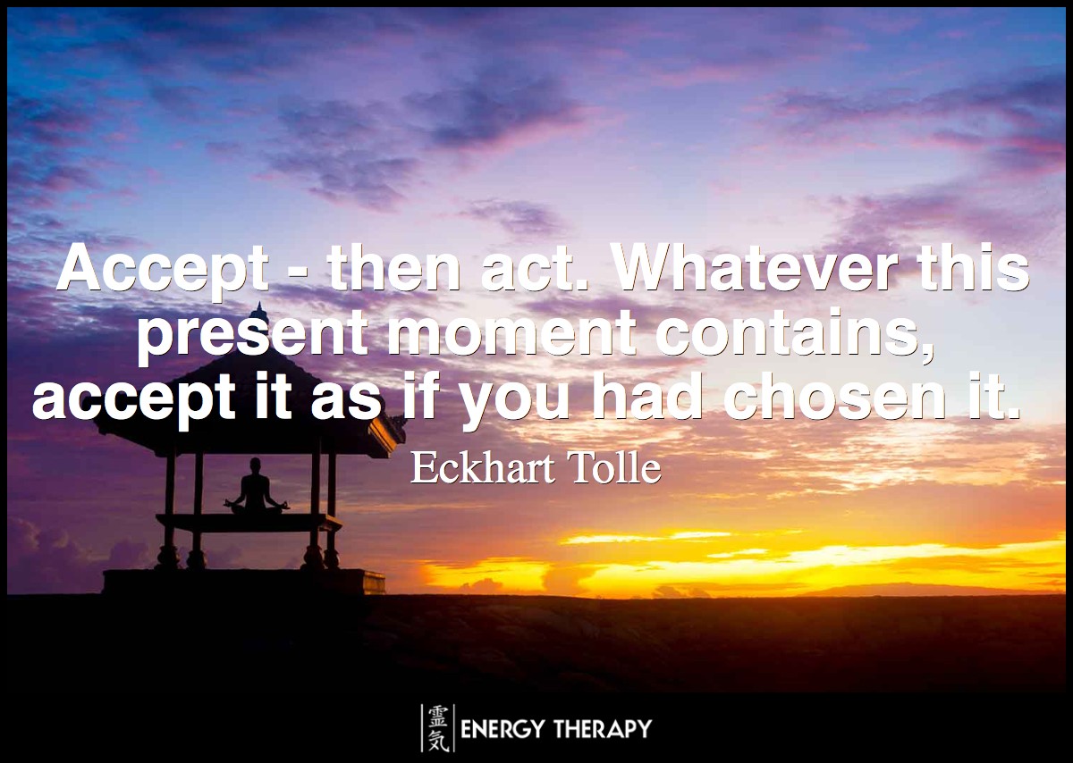 Accept - then act. Whatever this present moment contains, accept it as if you had chosen it. ~ Eckhart Tolle