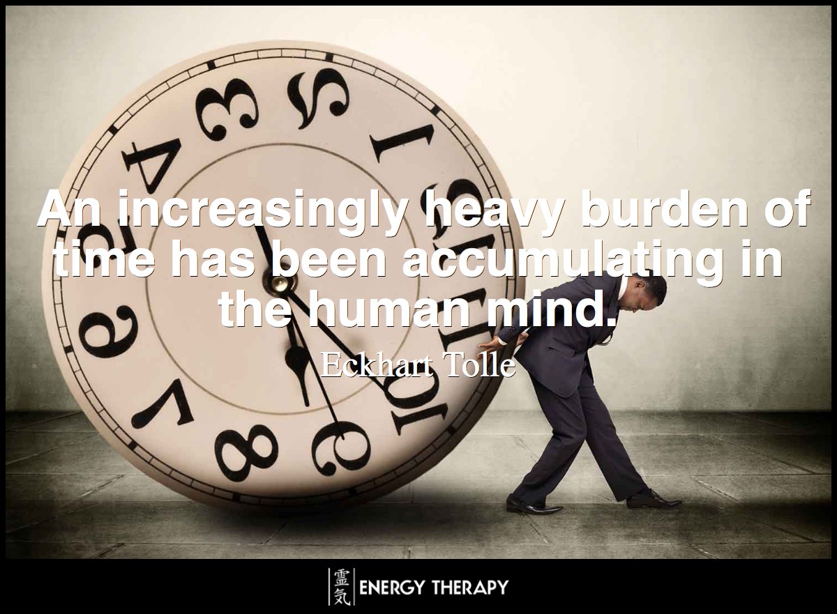 An increasingly heavy burden of time has been accumulating in the human mind. All individuals are suffering under this burden, but they also keep adding to it. ~ Eckhart Tolle