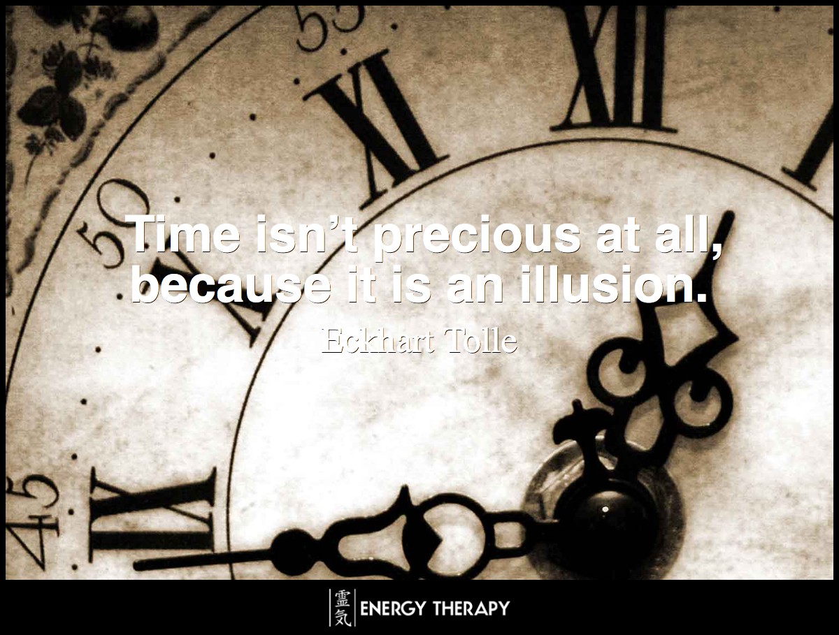 Time isn’t precious at all, because it is an illusion. ~ Eckhart Tolle