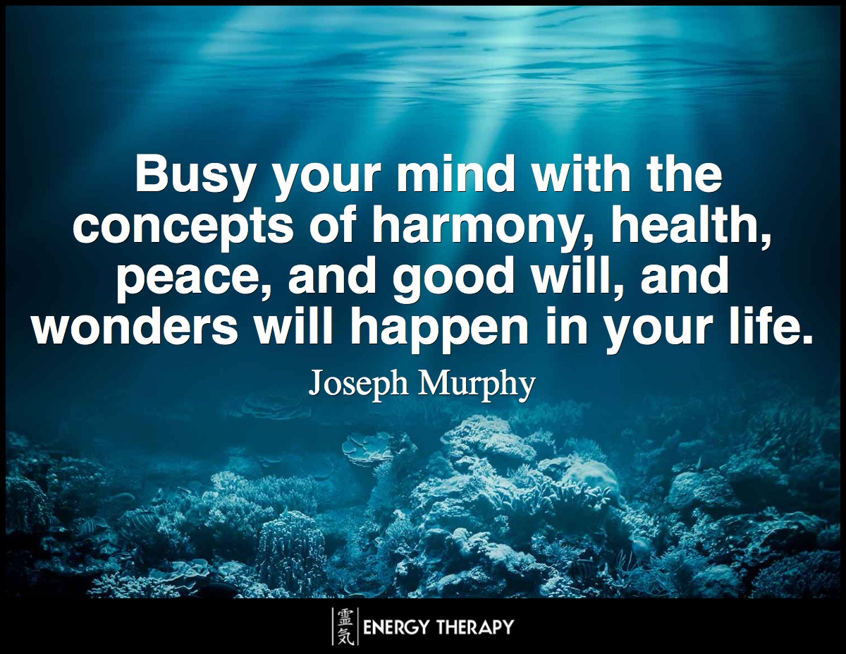 Busy your mind with the concepts of harmony, health, peace, and good will, and wonders will happen in your life. ~ Joseph Murphy