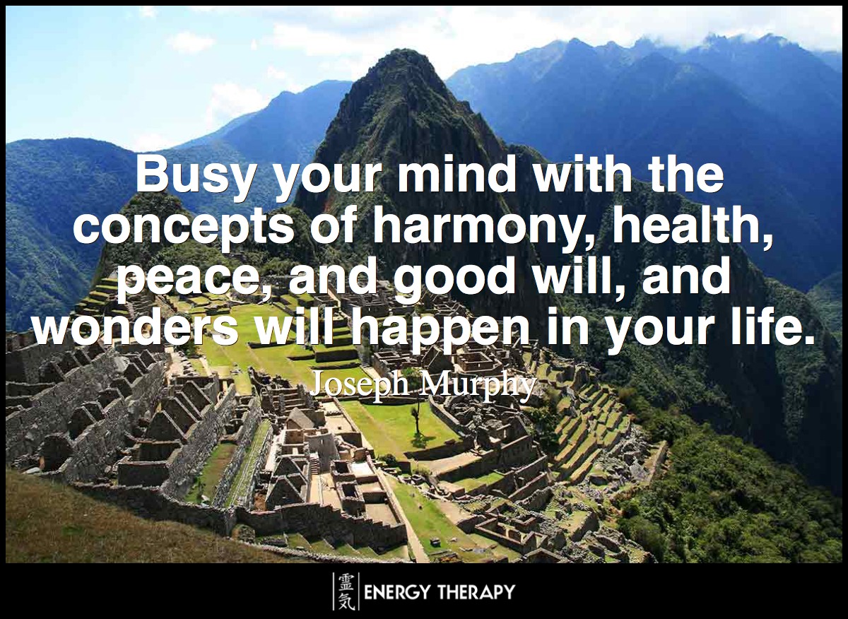 Busy your mind with the concepts of harmony, health, peace, and good will, and wonders will happen in your life. ~ Joseph Murphy