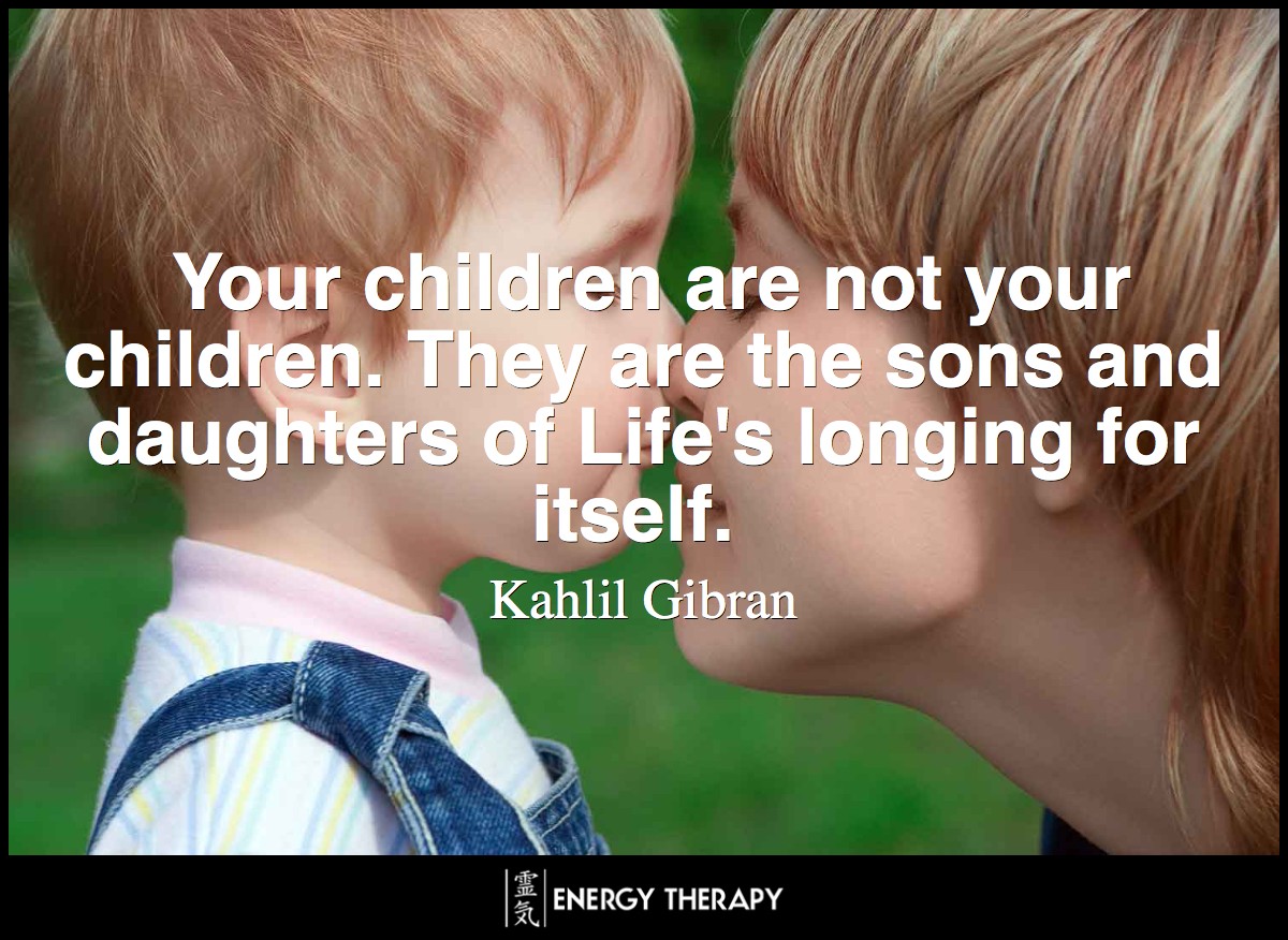 Your children are not your children. They are the sons and daughters of Life's longing for itself. ~ Kahlil Gibran
