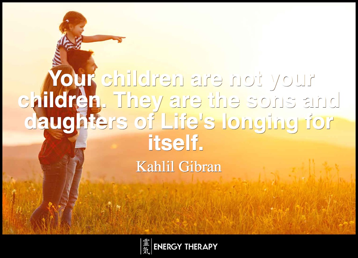 Your children are not your children. They are the sons and daughters of Life's longing for itself. ~ Kahlil Gibran