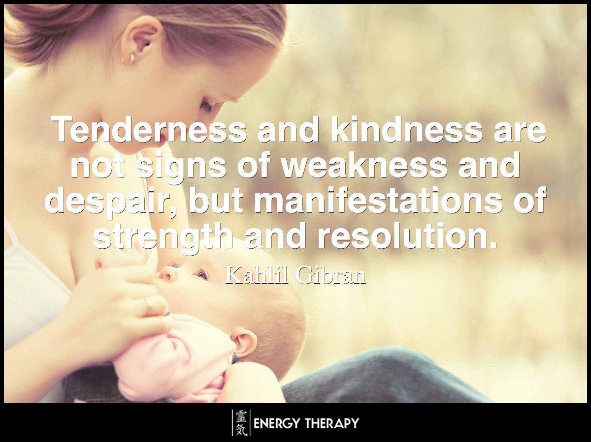 Tenderness and kindness are not signs of weakness and despair, but manifestations of strength and resolution. ~ Kahlil Gibran
