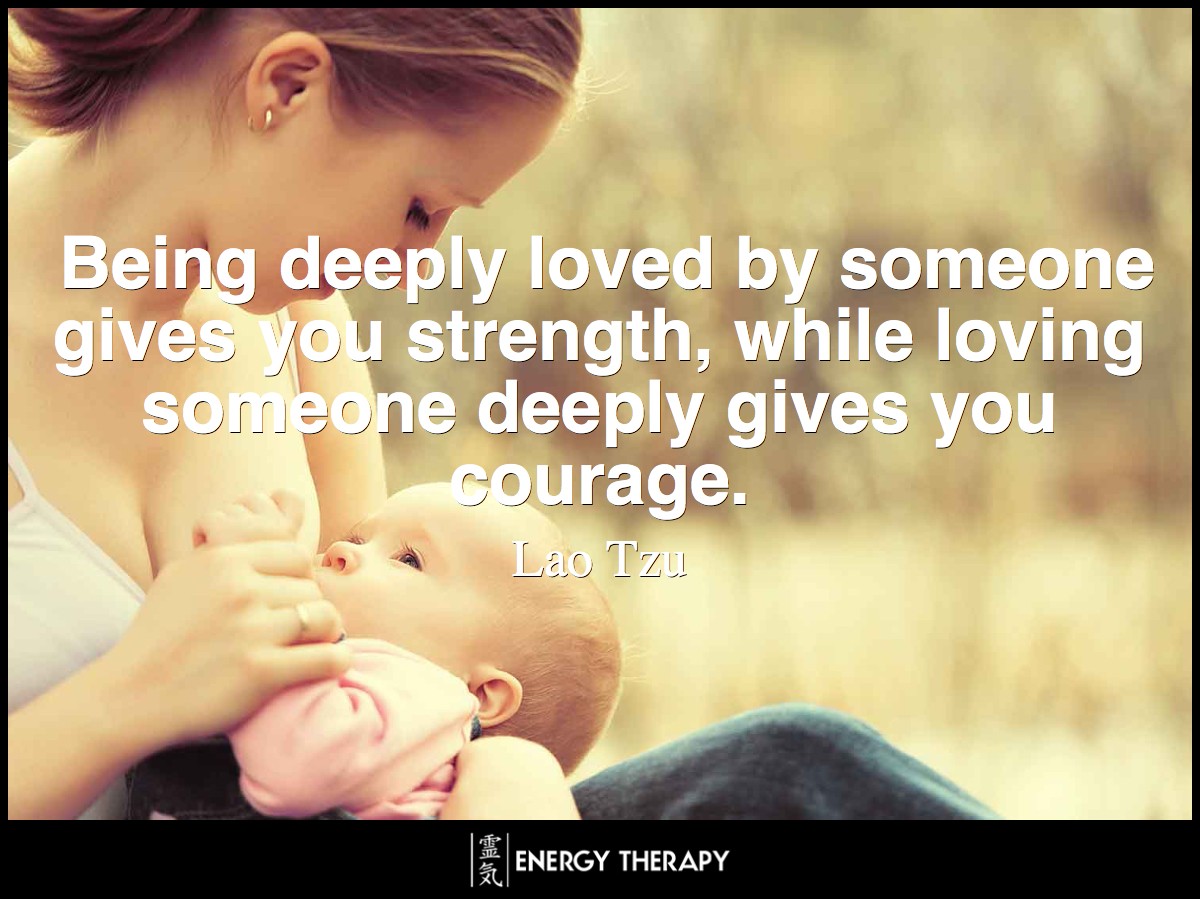 Being deeply loved by someone gives you strength, while loving someone deeply gives you courage. ~ Lao Tzu