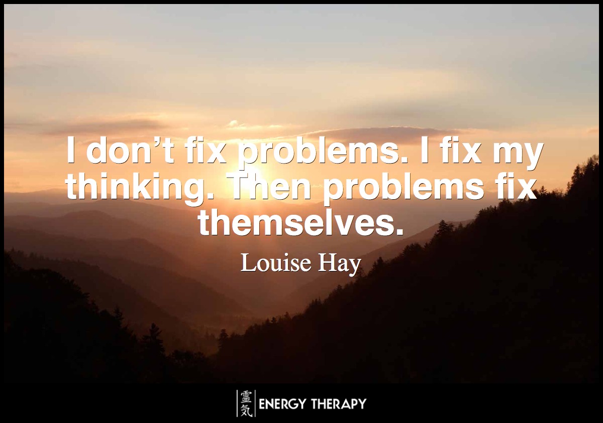 I don’t fix problems. I fix my thinking. Then problems fix themselves. ~ Louise Hay
