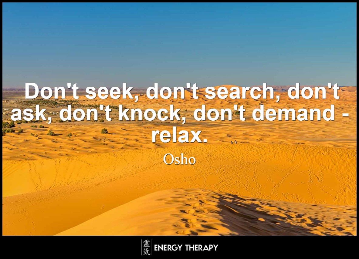 Don't seek, don't search, don't ask, don't knock, don't demand - relax. ~ Osho