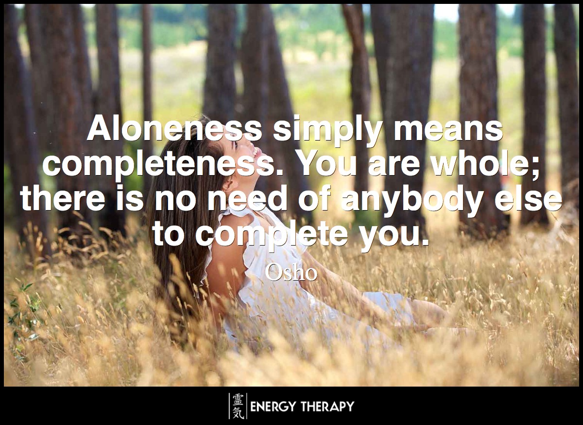 Aloneness simply means completeness. You are whole; there is no need of anybody else to complete you. ~ Osho