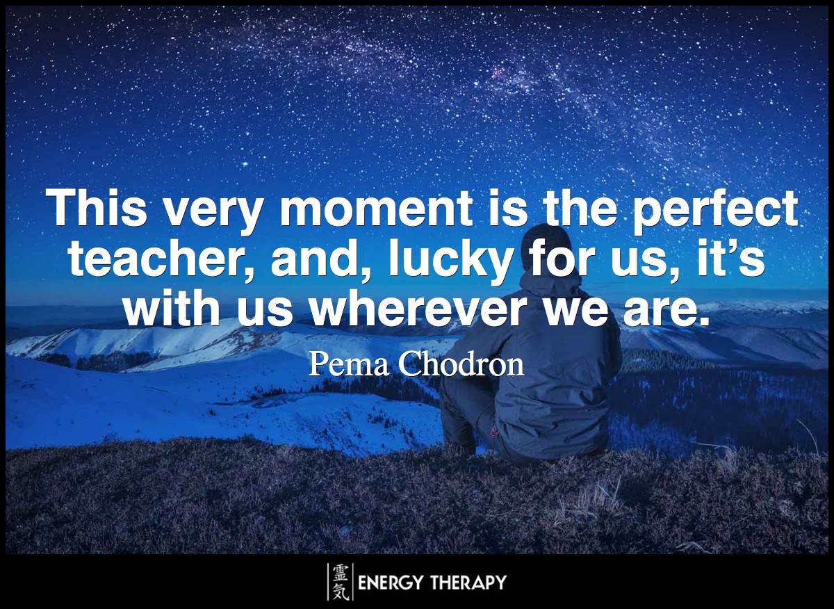 This very moment is the perfect teacher, and, lucky for us, it’s with us wherever we are.- Pema Chodron