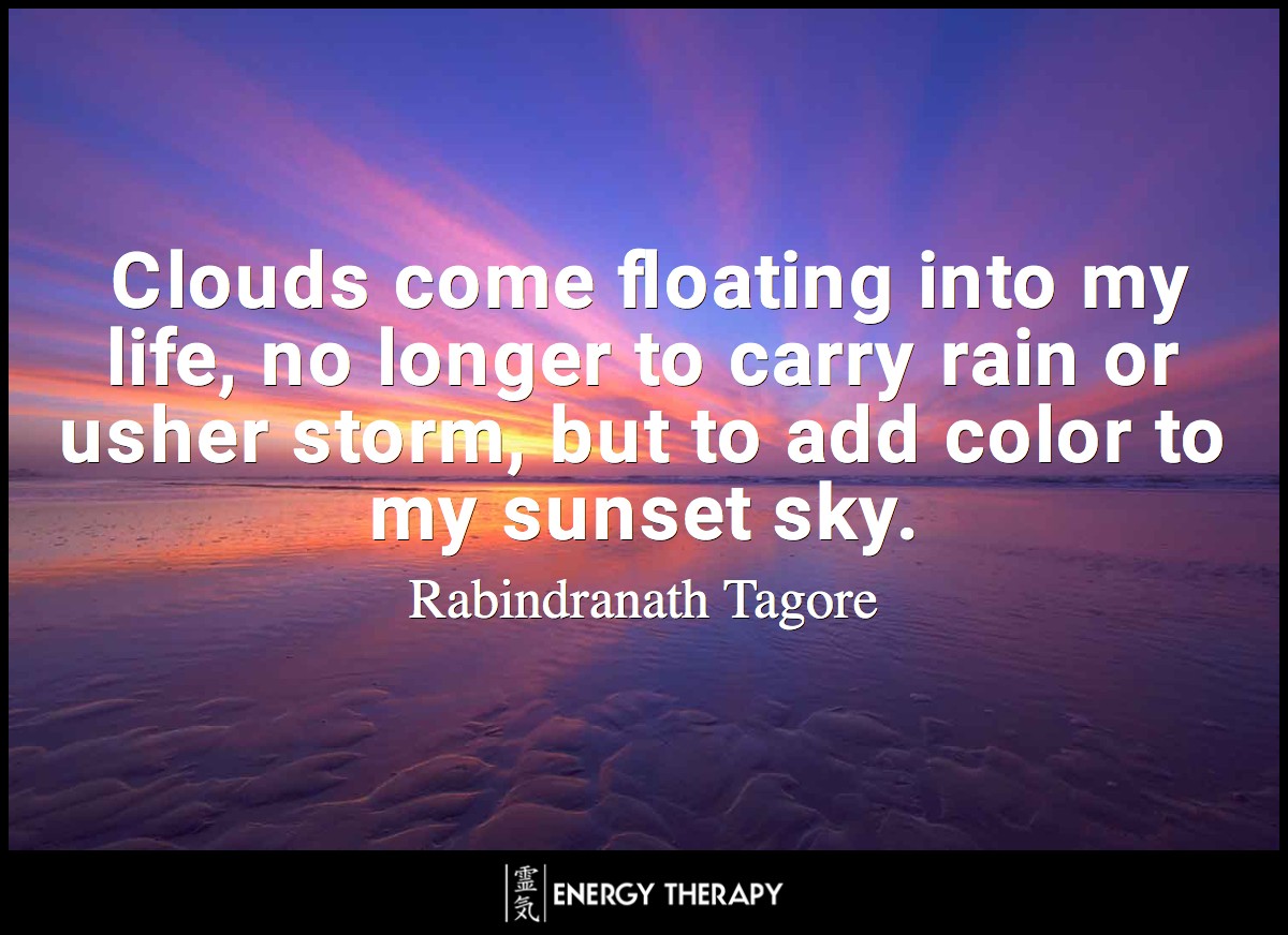Clouds come floating into my life, no longer to carry rain or usher storm, but to add color to my sunset sky. ~ Rabindranath Tagore