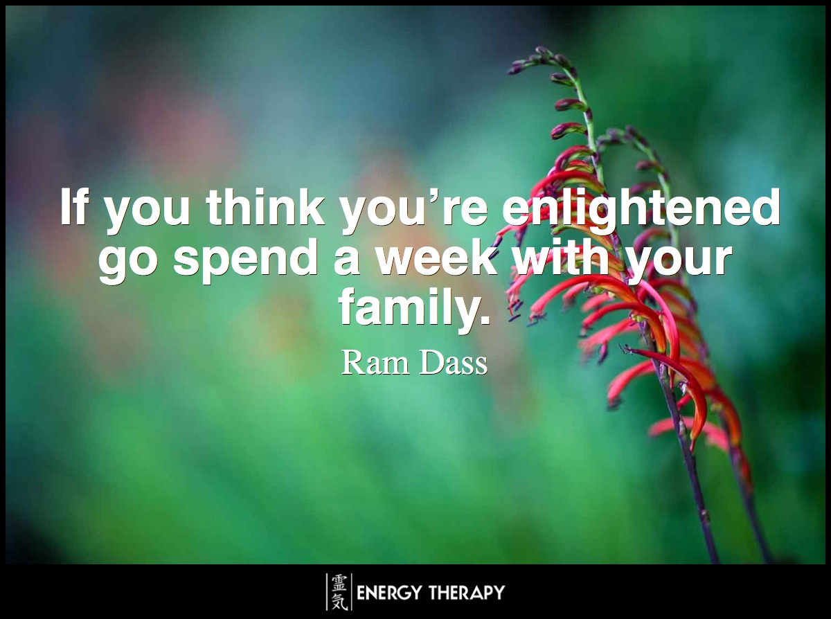 If you think you’re enlightened go spend a week with your family. ~ Ram Dass