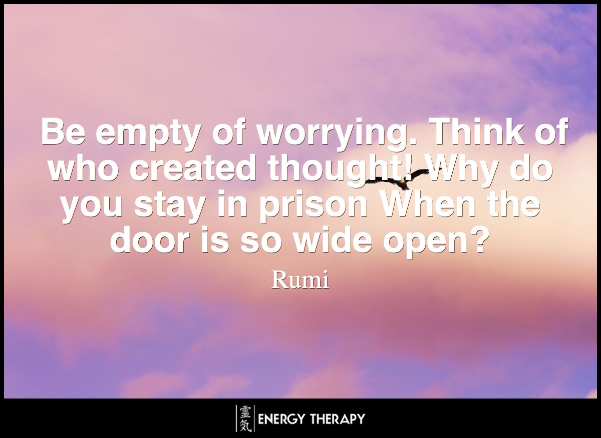 Be empty of worrying. Think of who created thought! Why do you stay in prison When the door is so wide open? ~ Rumi