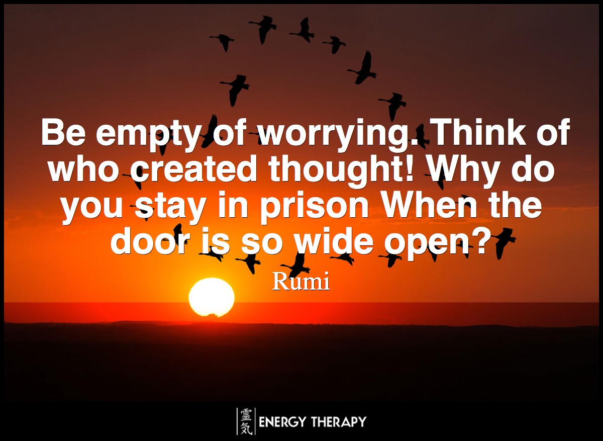 Be empty of worrying. Think of who created thought! Why do you stay in prison When the door is so wide open? ~ Rumi