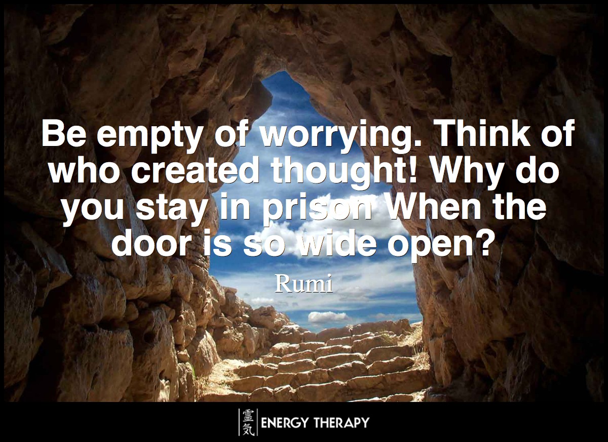 Be empty of worrying. Think of who created thought! Why do you stay in prison When the door is so wide open? ~ Rumi
