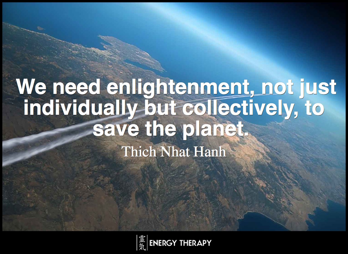 We need enlightenment, not just individually but collectively, to save the planet. ~ Thich Nhat Hanh